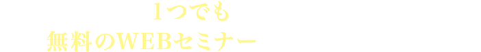 もし、上記に１つでも当てはまるのであれば、ぜひ無料のWEBセミナーを今すぐご覧ください。